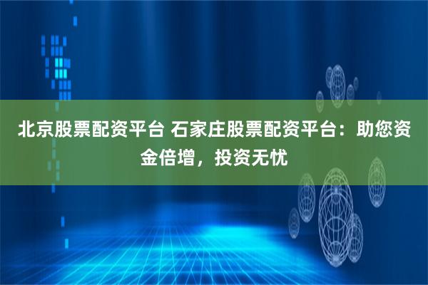 北京股票配资平台 石家庄股票配资平台：助您资金倍增，投资无忧