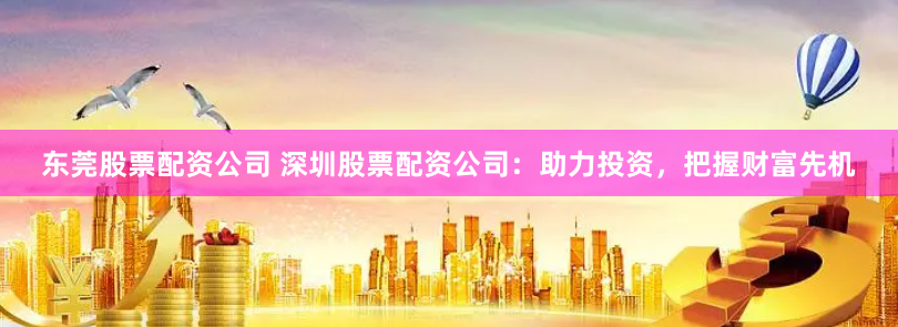 东莞股票配资公司 深圳股票配资公司：助力投资，把握财富先机