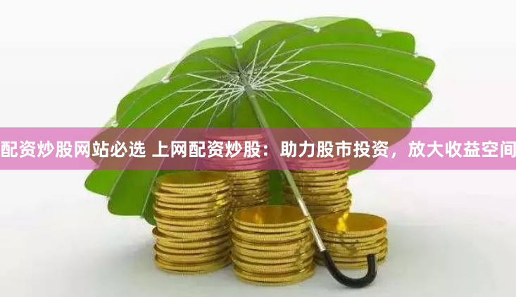 配资炒股网站必选 上网配资炒股：助力股市投资，放大收益空间