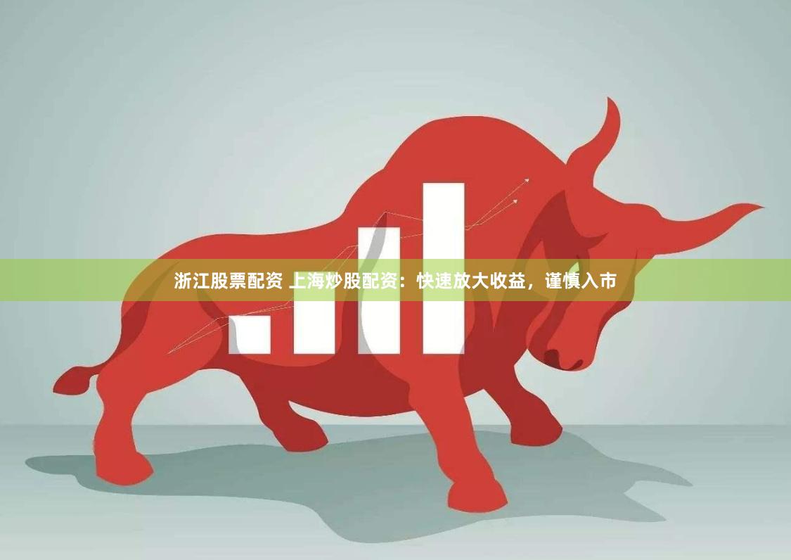浙江股票配资 上海炒股配资：快速放大收益，谨慎入市