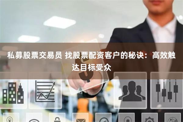 私募股票交易员 找股票配资客户的秘诀：高效触达目标受众