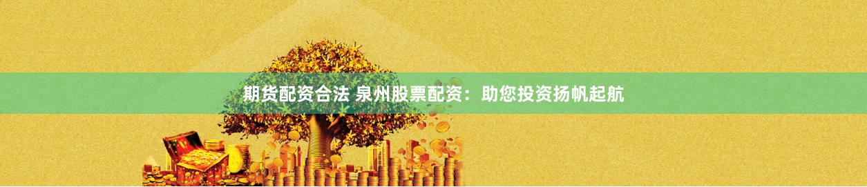 期货配资合法 泉州股票配资：助您投资扬帆起航