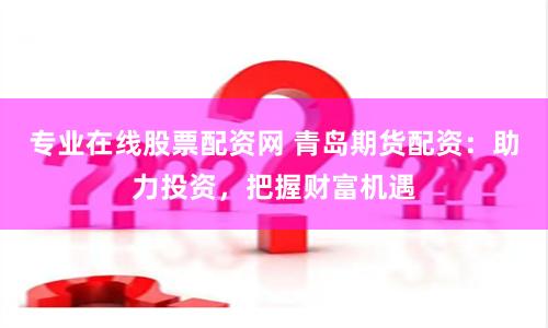 专业在线股票配资网 青岛期货配资：助力投资，把握财富机遇