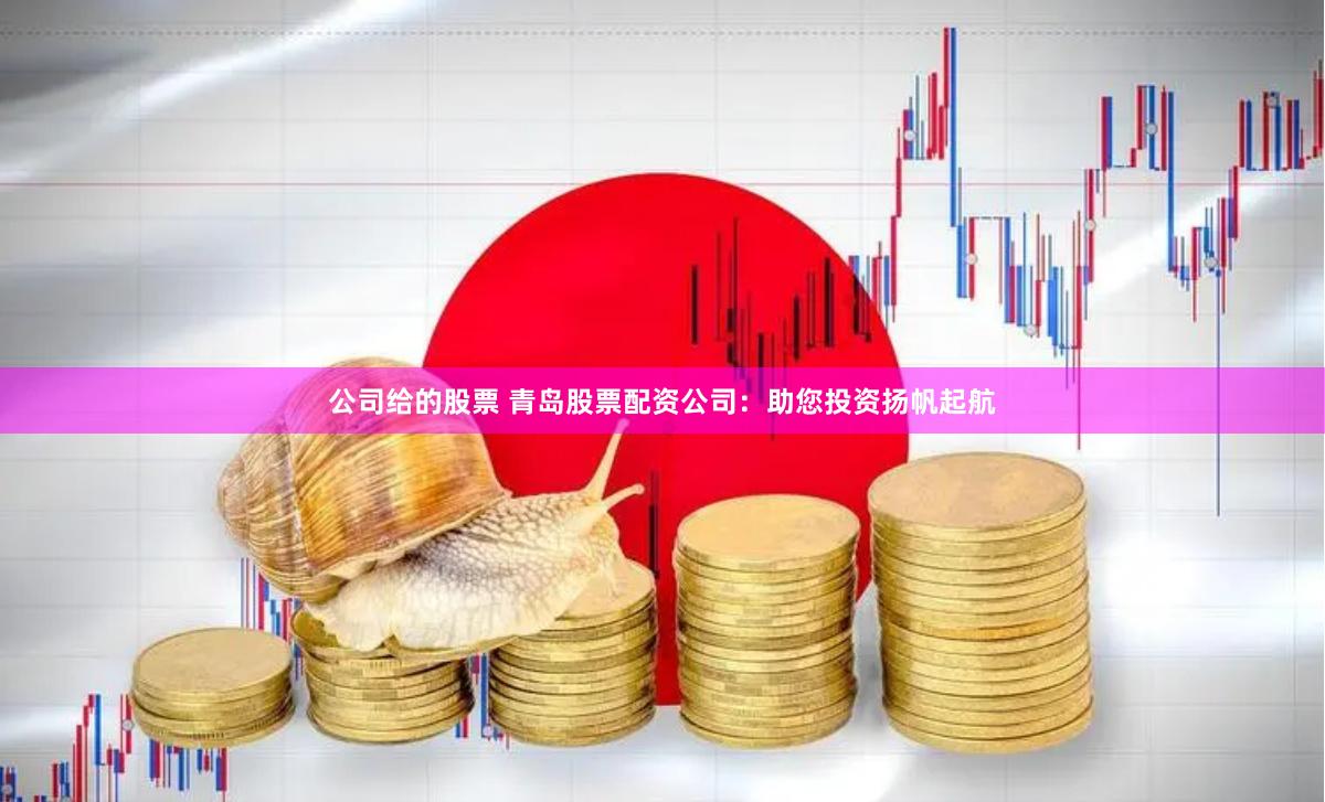 公司给的股票 青岛股票配资公司：助您投资扬帆起航