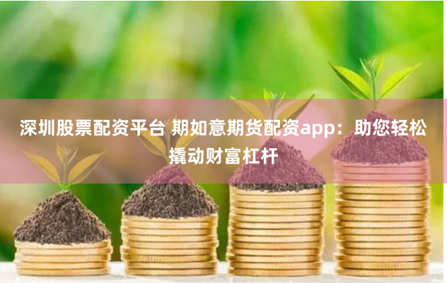 深圳股票配资平台 期如意期货配资app：助您轻松撬动财富杠杆