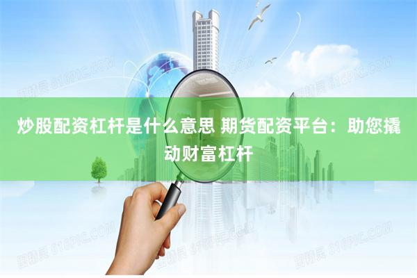 炒股配资杠杆是什么意思 期货配资平台：助您撬动财富杠杆