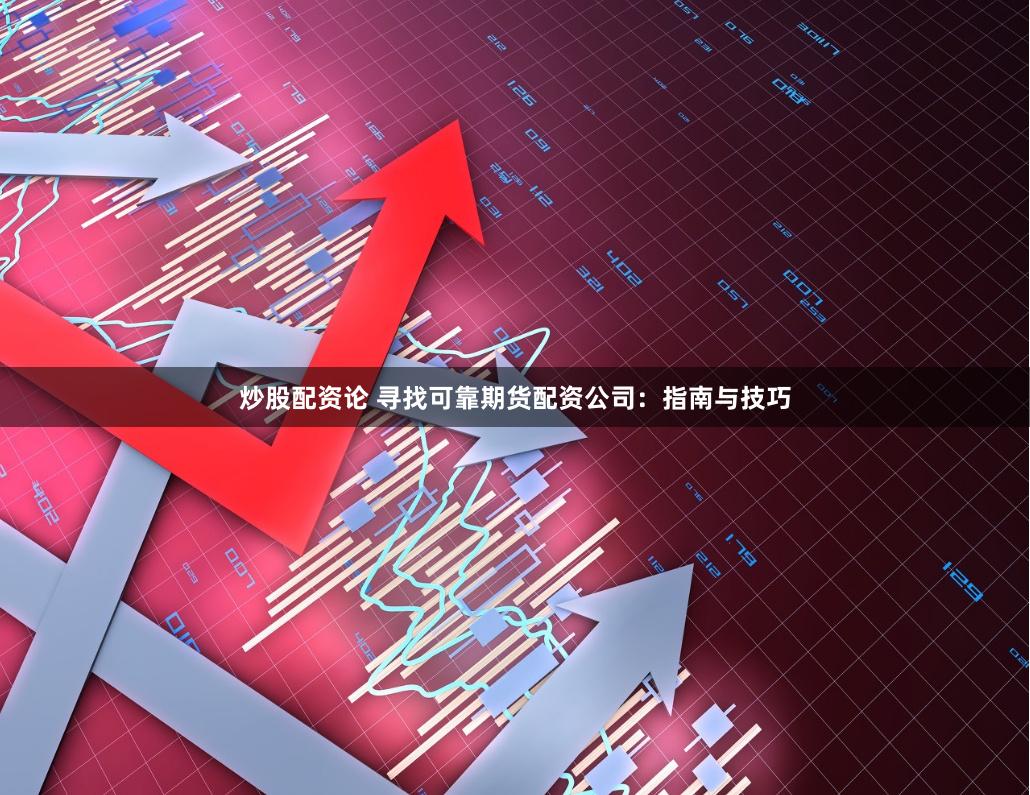 炒股配资论 寻找可靠期货配资公司：指南与技巧
