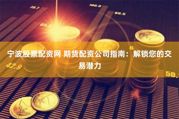 宁波股票配资网 期货配资公司指南：解锁您的交易潜力
