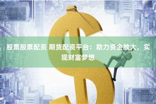 股票股票配资 期货配资平台：助力资金放大，实现财富梦想