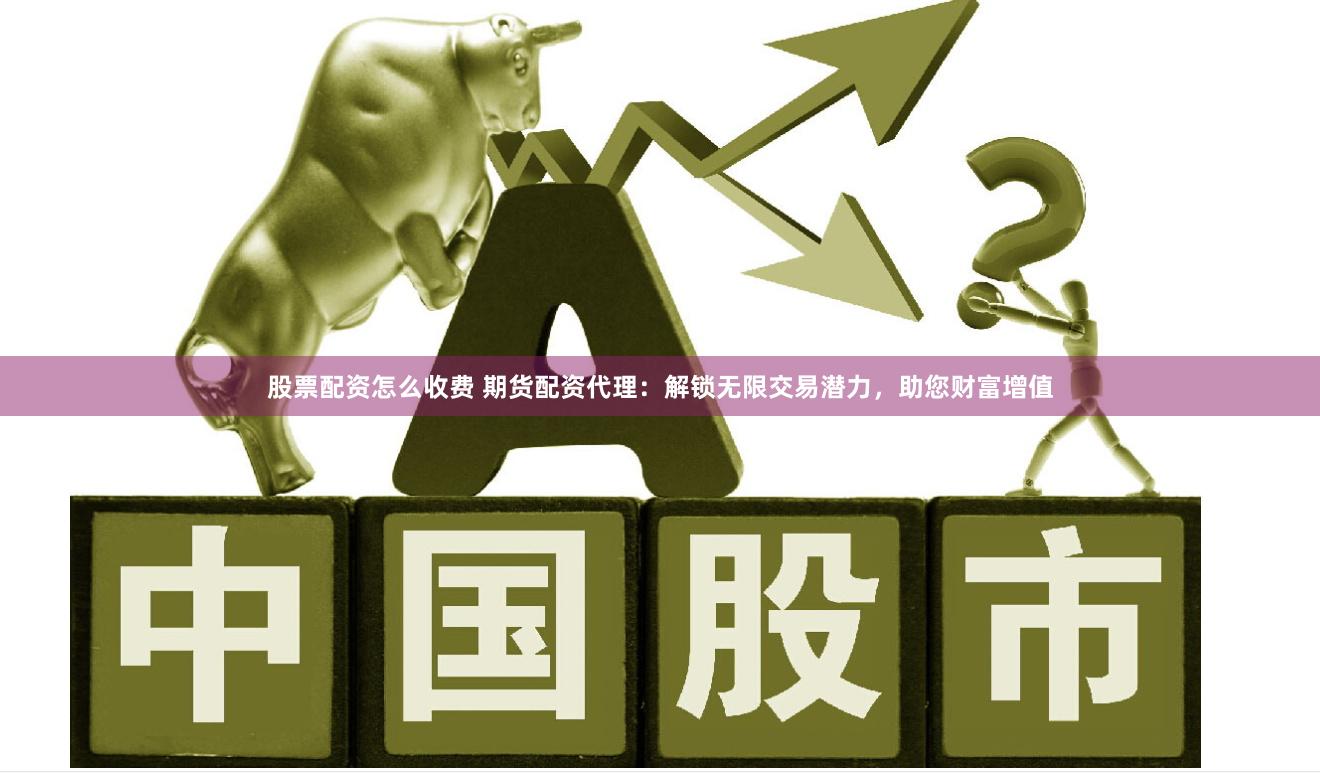 股票配资怎么收费 期货配资代理：解锁无限交易潜力，助您财富增值