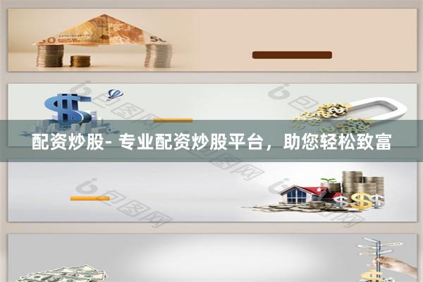 配资炒股- 专业配资炒股平台，助您轻松致富