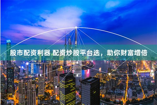 股市配资利器 配资炒股平台选，助你财富增倍