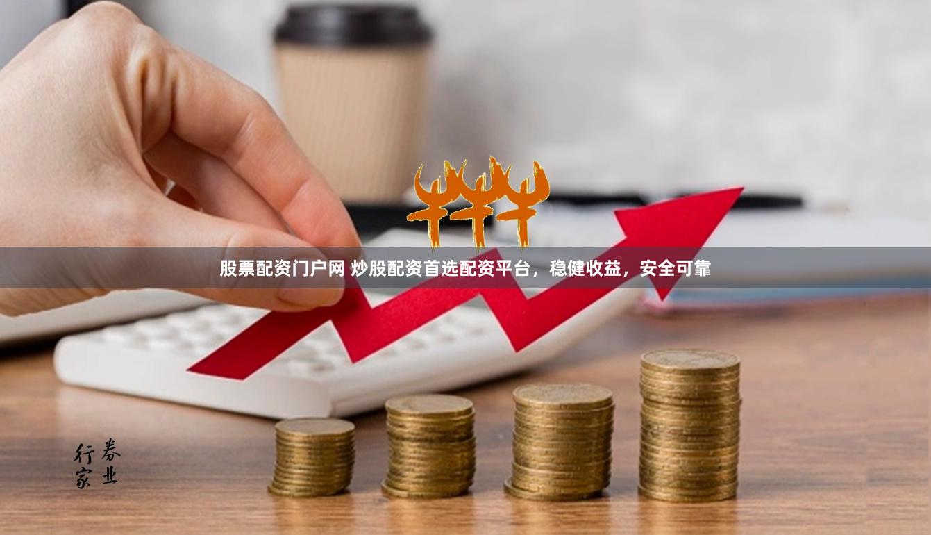 股票配资门户网 炒股配资首选配资平台，稳健收益，安全可靠