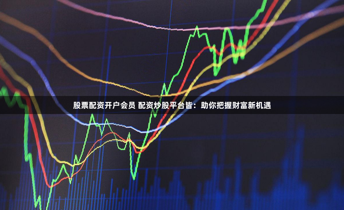 股票配资开户会员 配资炒股平台皆：助你把握财富新机遇