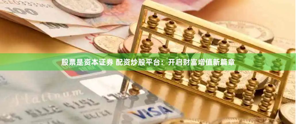 股票是资本证券 配资炒股平台：开启财富增值新篇章
