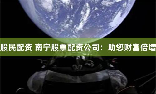 股民配资 南宁股票配资公司：助您财富倍增