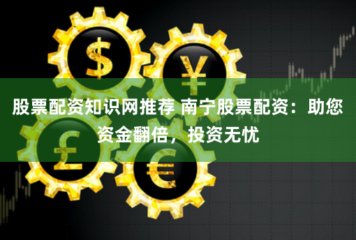 股票配资知识网推荐 南宁股票配资：助您资金翻倍，投资无忧