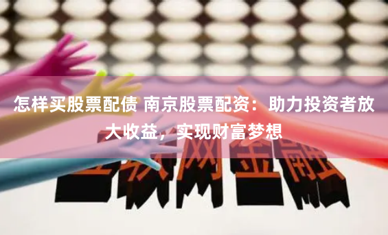 怎样买股票配债 南京股票配资：助力投资者放大收益，实现财富梦想
