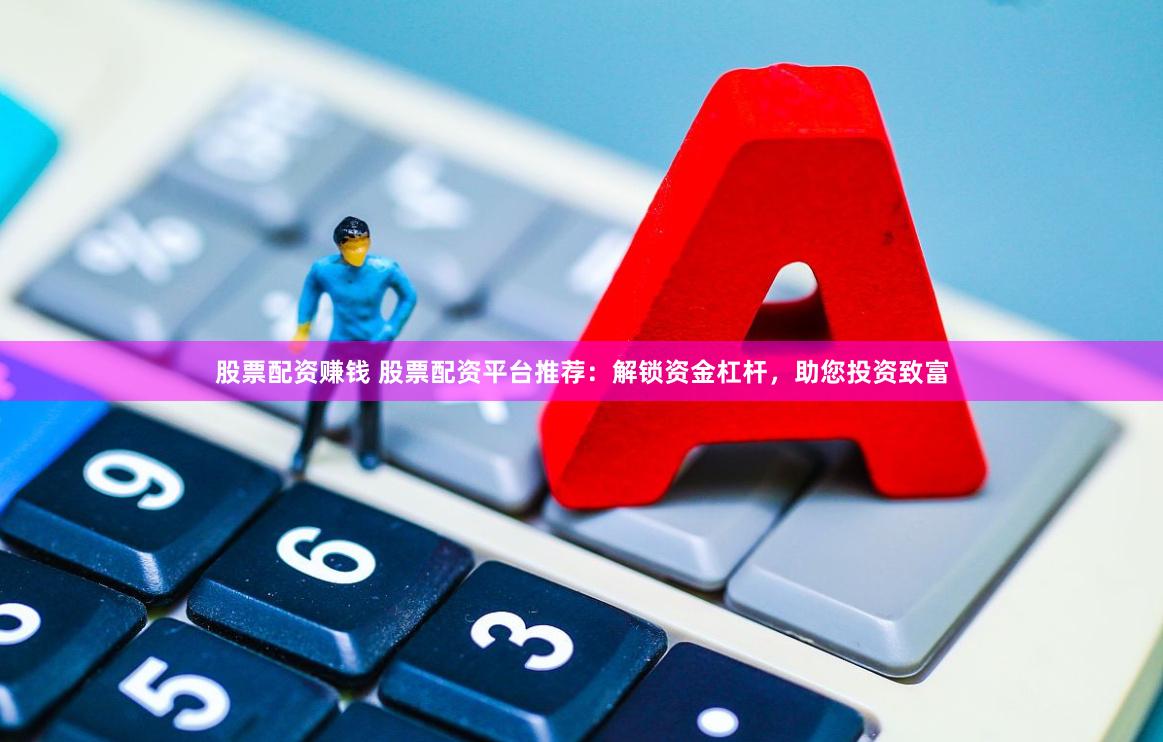 股票配资赚钱 股票配资平台推荐：解锁资金杠杆，助您投资致富