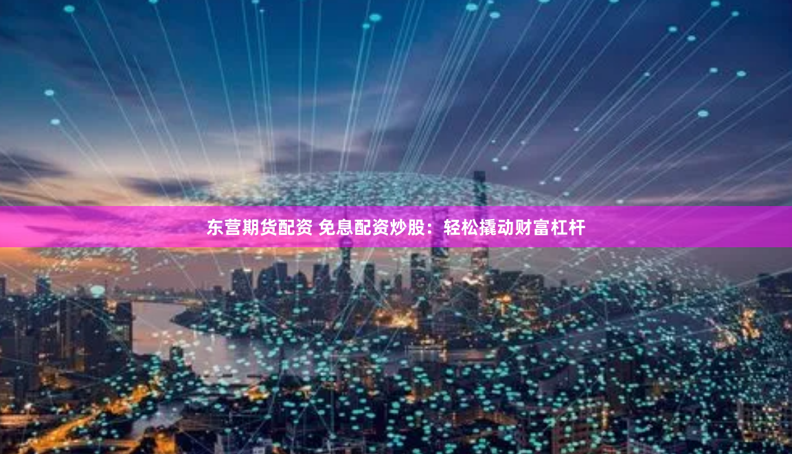 东营期货配资 免息配资炒股：轻松撬动财富杠杆