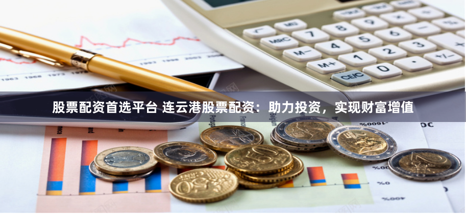股票配资首选平台 连云港股票配资：助力投资，实现财富增值