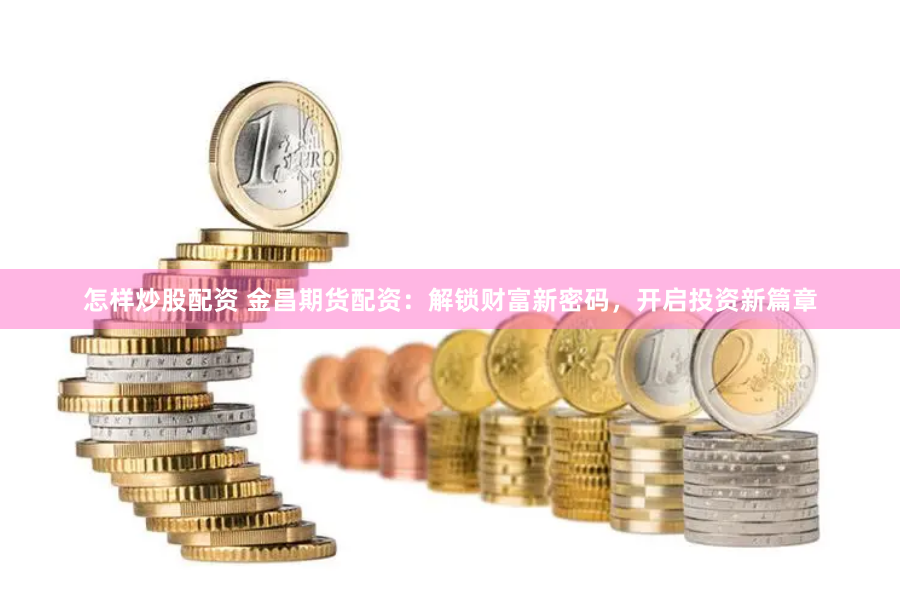 怎样炒股配资 金昌期货配资：解锁财富新密码，开启投资新篇章