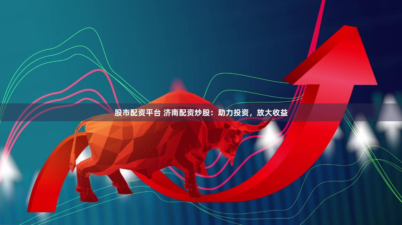 股市配资平台 济南配资炒股：助力投资，放大收益