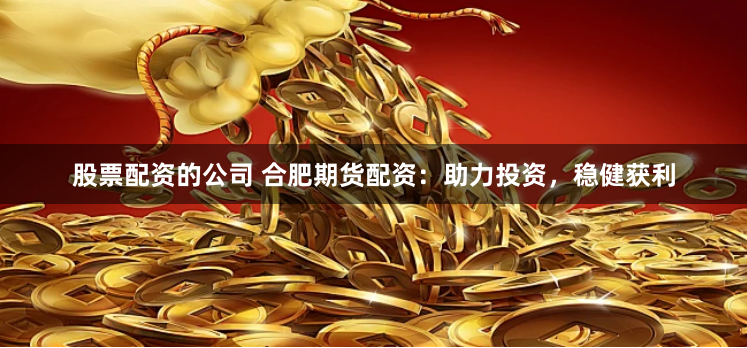 股票配资的公司 合肥期货配资：助力投资，稳健获利