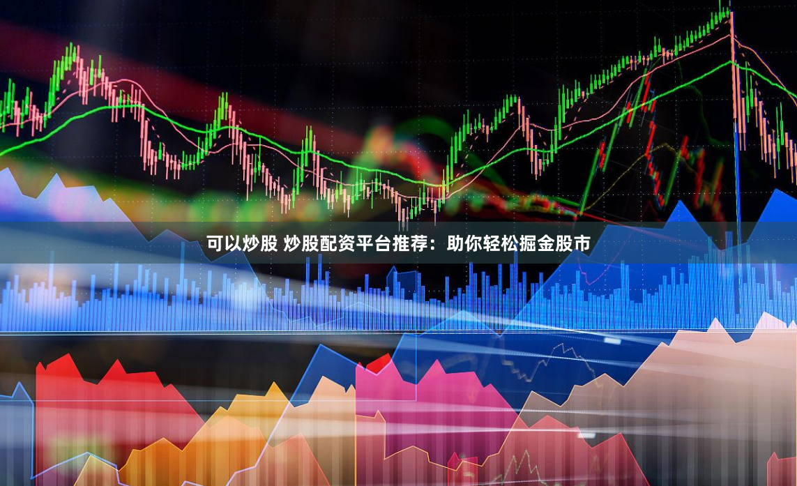 可以炒股 炒股配资平台推荐：助你轻松掘金股市