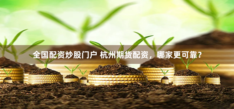 全国配资炒股门户 杭州期货配资，哪家更可靠？