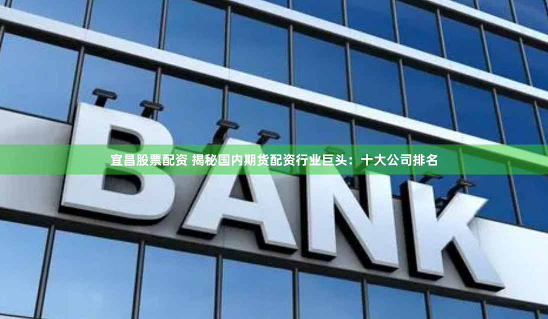 宜昌股票配资 揭秘国内期货配资行业巨头：十大公司排名