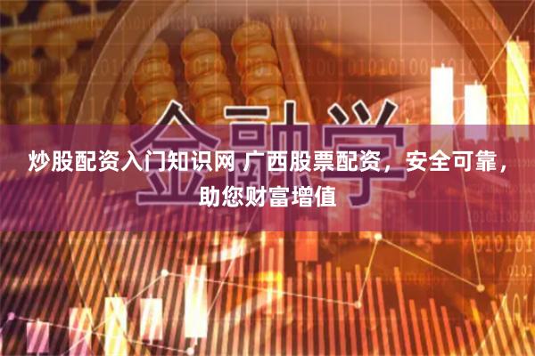 炒股配资入门知识网 广西股票配资，安全可靠，助您财富增值