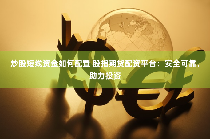 炒股短线资金如何配置 股指期货配资平台：安全可靠，助力投资