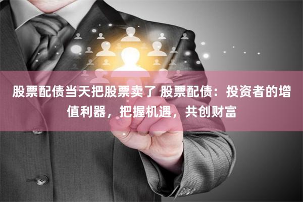 股票配债当天把股票卖了 股票配债：投资者的增值利器，把握机遇，共创财富