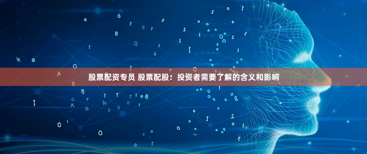 股票配资专员 股票配股：投资者需要了解的含义和影响