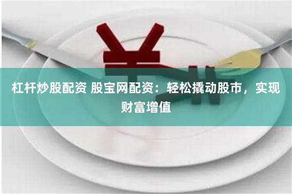 杠杆炒股配资 股宝网配资：轻松撬动股市，实现财富增值