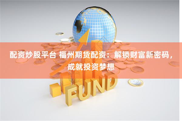配资炒股平台 福州期货配资：解锁财富新密码，成就投资梦想