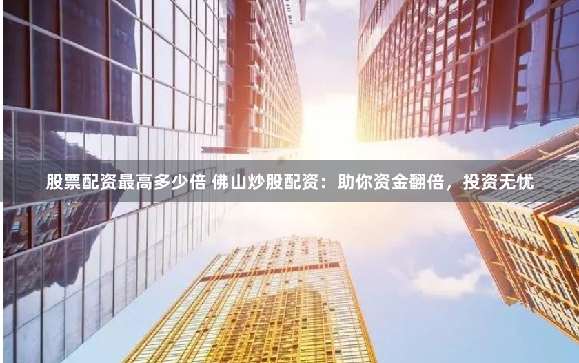 股票配资最高多少倍 佛山炒股配资：助你资金翻倍，投资无忧
