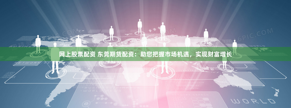 网上股票配资 东莞期货配资：助您把握市场机遇，实现财富增长