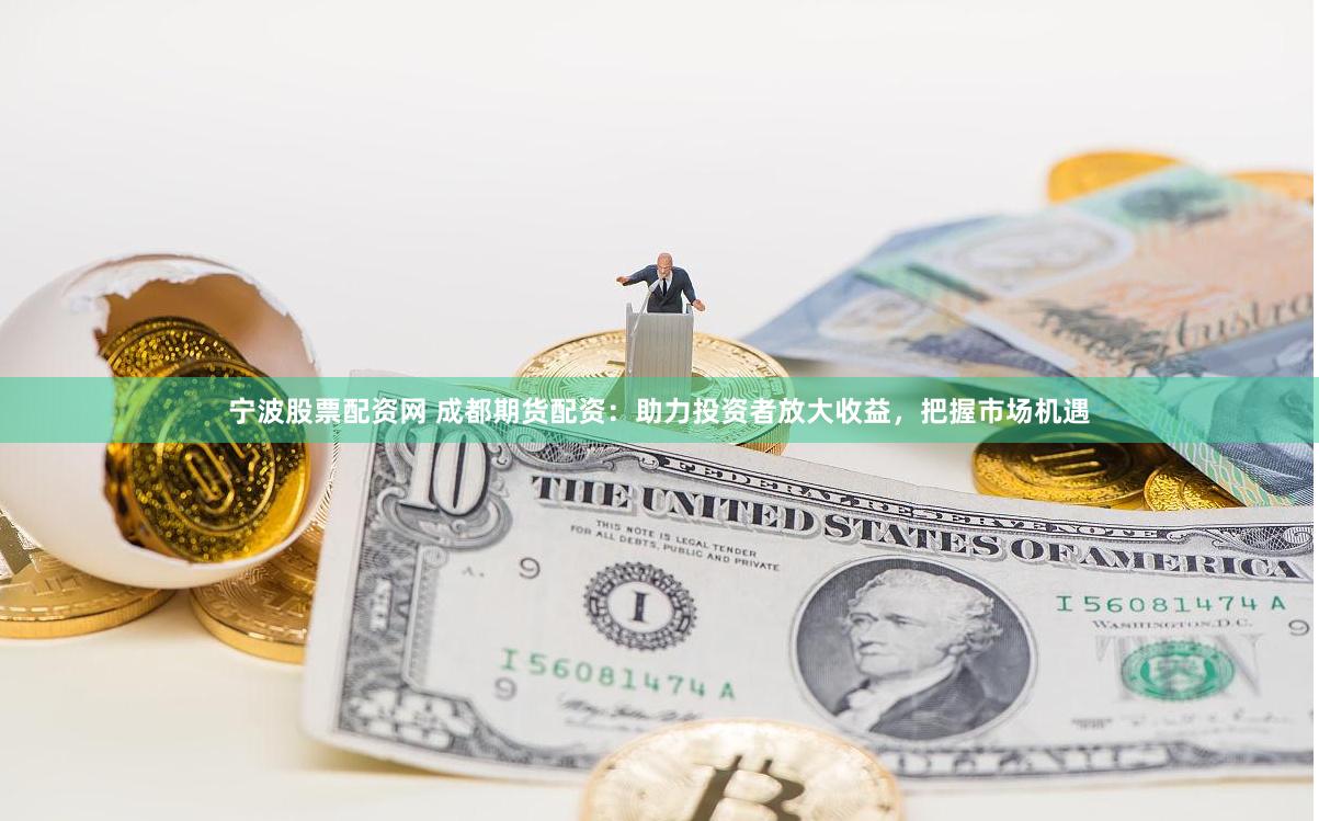 宁波股票配资网 成都期货配资：助力投资者放大收益，把握市场机遇
