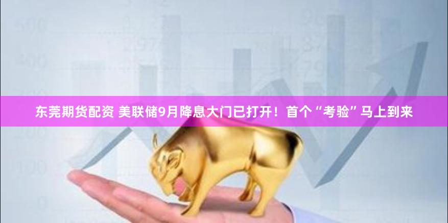 东莞期货配资 美联储9月降息大门已打开！首个“考验”马上到来