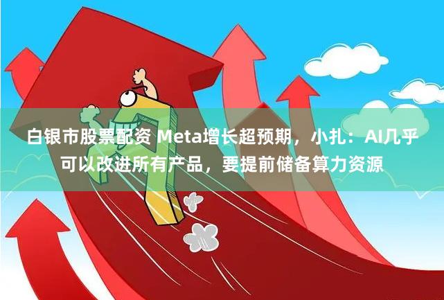 白银市股票配资 Meta增长超预期，小扎：AI几乎可以改进所有产品，要提前储备算力资源
