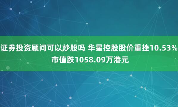 证券投资顾问可以炒股吗 华星控股股价重挫10.53% 市值跌1058.09万港元