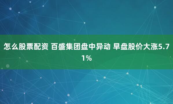 怎么股票配资 百盛集团盘中异动 早盘股价大涨5.71%