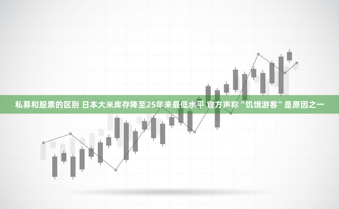 私募和股票的区别 日本大米库存降至25年来最低水平 官方声称“饥饿游客”是原因之一