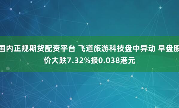 国内正规期货配资平台 飞道旅游科技盘中异动 早盘股价大跌7.32%报0.038港元