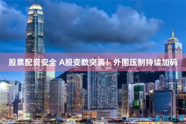 股票配资安全 A股变数突袭！外围压制持续加码