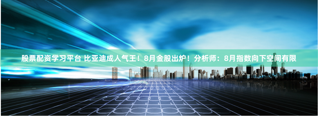 股票配资学习平台 比亚迪成人气王！8月金股出炉！分析师：8月指数向下空间有限
