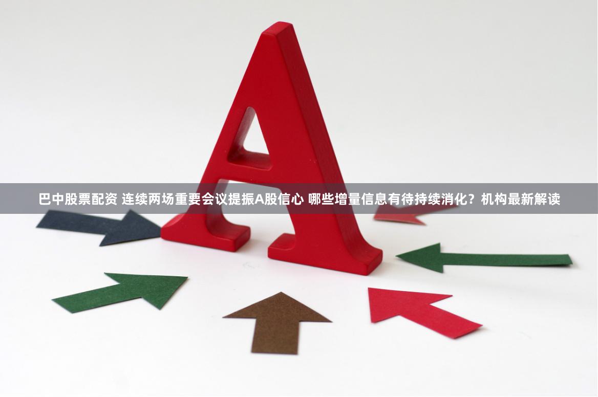 巴中股票配资 连续两场重要会议提振A股信心 哪些增量信息有待持续消化？机构最新解读