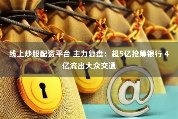 线上炒股配资平台 主力复盘：超5亿抢筹银行 4亿流出大众交通